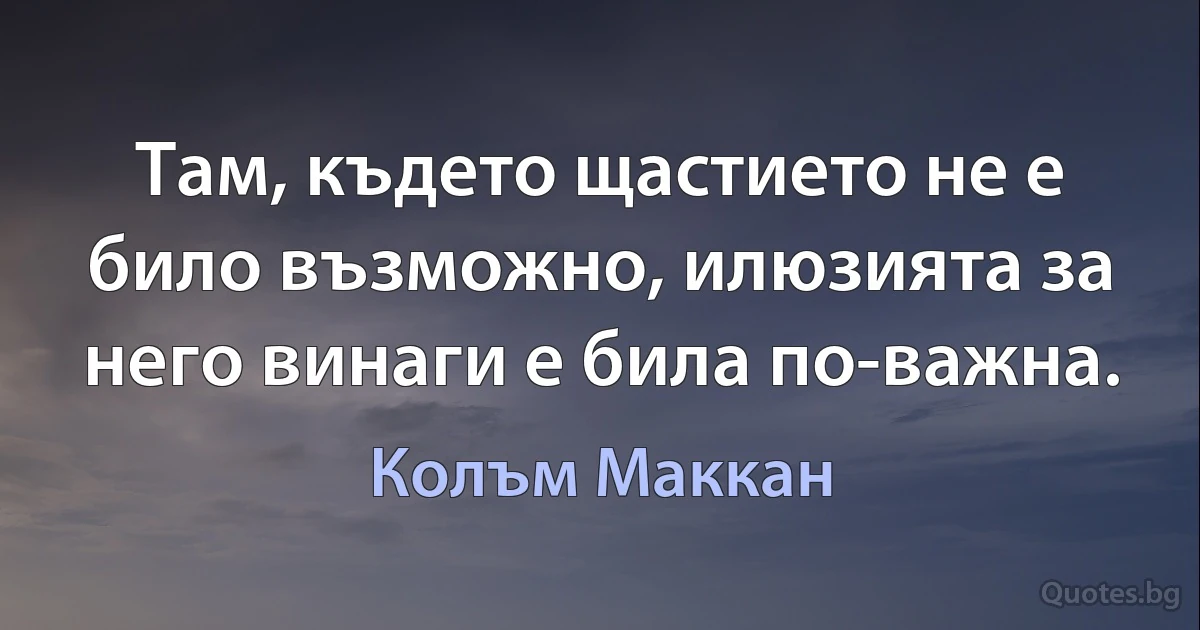 Там, където щастието не е било възможно, илюзията за него винаги е била по-важна. (Колъм Маккан)