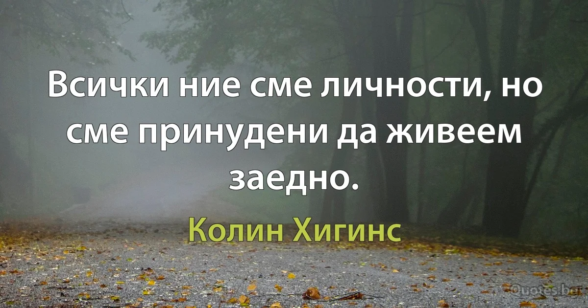 Всички ние сме личности, но сме принудени да живеем заедно. (Колин Хигинс)