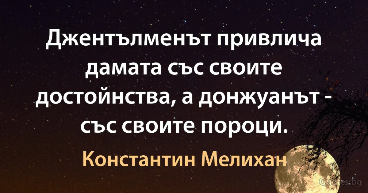 Джентълменът привлича дамата със своите достойнства, а донжуанът - със своите пороци. (Константин Мелихан)