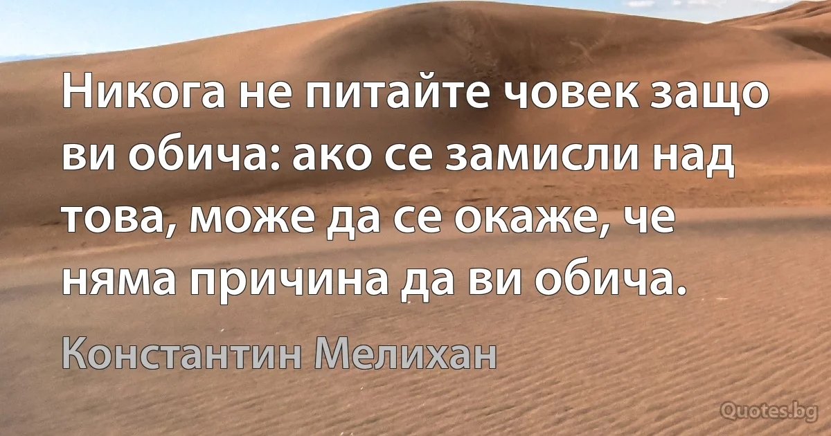 Никога не питайте човек защо ви обича: ако се замисли над това, може да се окаже, че няма причина да ви обича. (Константин Мелихан)