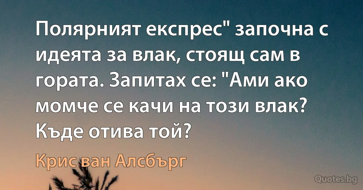 Полярният експрес" започна с идеята за влак, стоящ сам в гората. Запитах се: "Ами ако момче се качи на този влак? Къде отива той? (Крис ван Алсбърг)