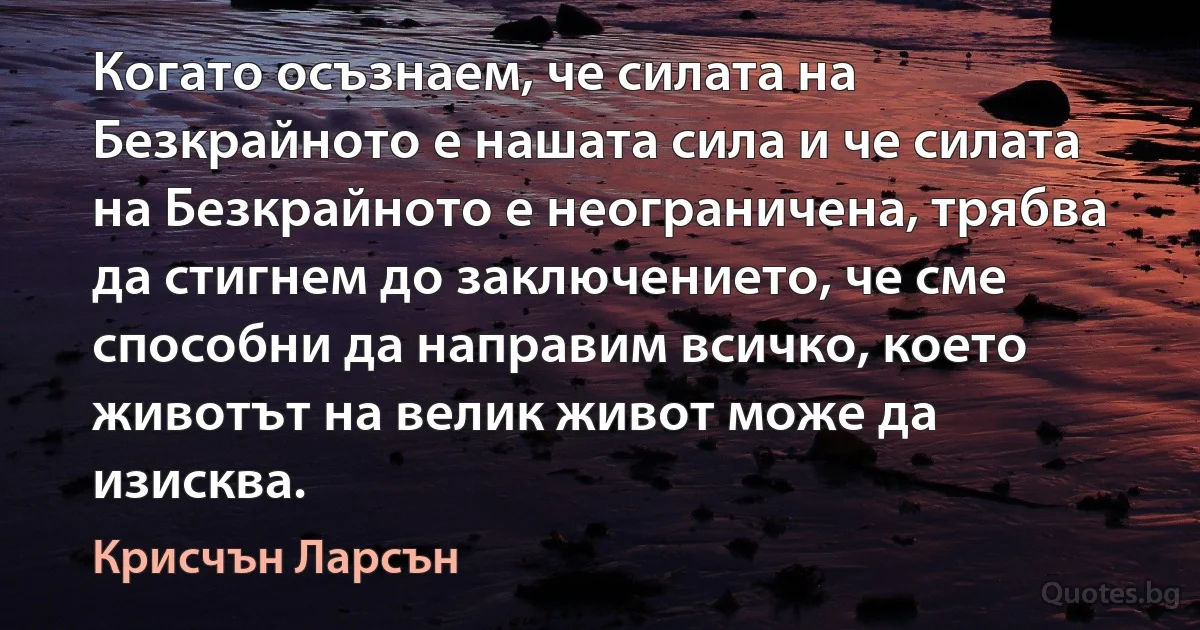 Когато осъзнаем, че силата на Безкрайното е нашата сила и че силата на Безкрайното е неограничена, трябва да стигнем до заключението, че сме способни да направим всичко, което животът на велик живот може да изисква. (Крисчън Ларсън)