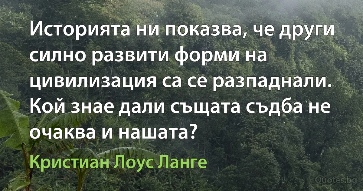 Историята ни показва, че други силно развити форми на цивилизация са се разпаднали. Кой знае дали същата съдба не очаква и нашата? (Кристиан Лоус Ланге)