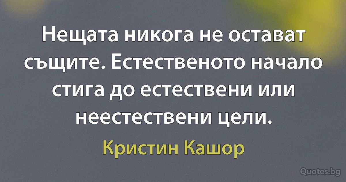 Нещата никога не остават същите. Естественото начало стига до естествени или неестествени цели. (Кристин Кашор)