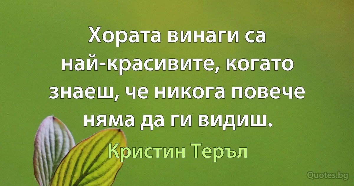 Хората винаги са най-красивите, когато знаеш, че никога повече няма да ги видиш. (Кристин Теръл)