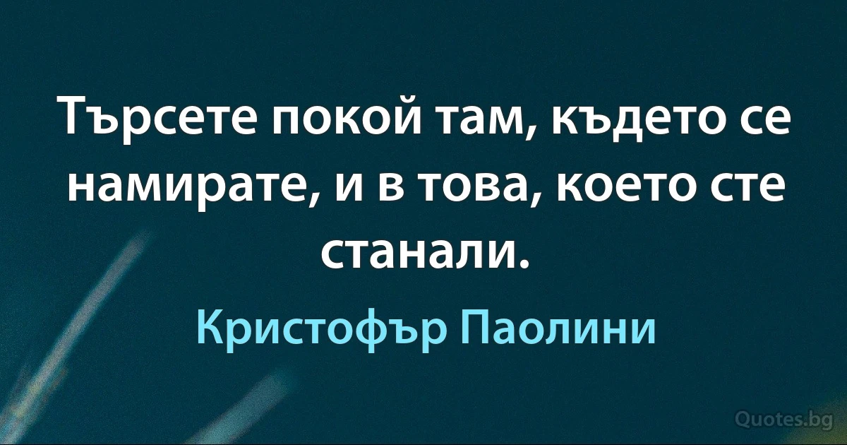 Търсете покой там, където се намирате, и в това, което сте станали. (Кристофър Паолини)