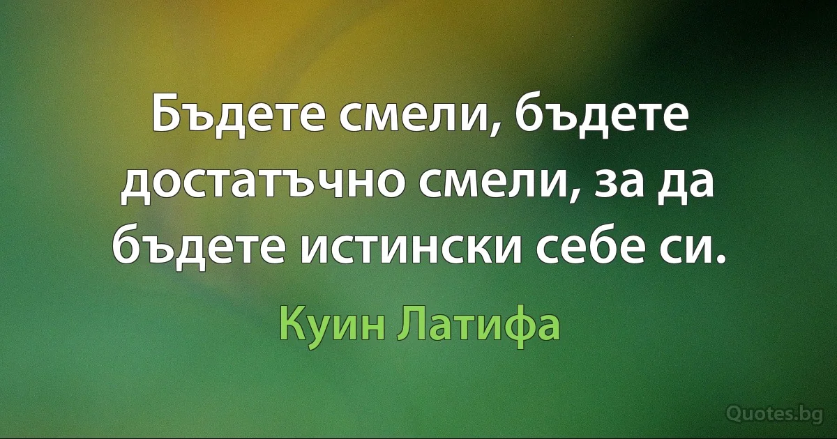 Бъдете смели, бъдете достатъчно смели, за да бъдете истински себе си. (Куин Латифа)