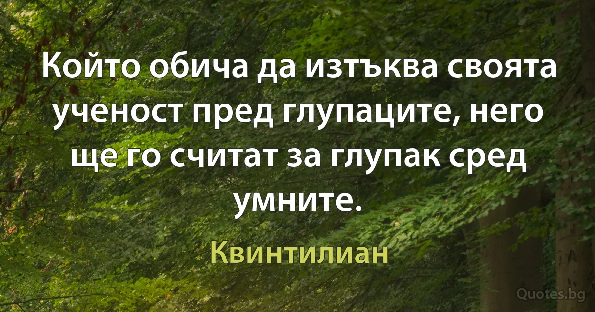 Който обича да изтъква своята ученост пред глупаците, него ще го считат за глупак сред умните. (Квинтилиан)