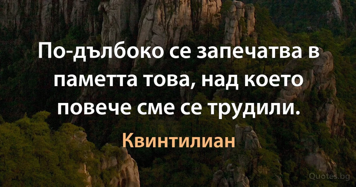 По-дълбоко се запечатва в паметта това, над което повече сме се трудили. (Квинтилиан)