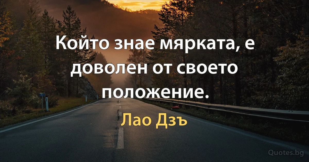 Който знае мярката, е доволен от своето положение. (Лао Дзъ)