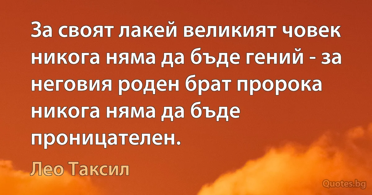 За своят лакей великият човек никога няма да бъде гений - за неговия роден брат пророка никога няма да бъде проницателен. (Лео Таксил)