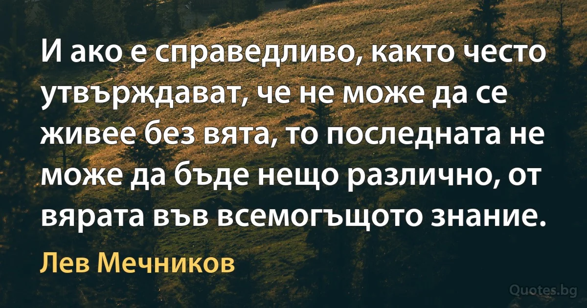 И ако е справедливо, както често утвърждават, че не може да се живее без вята, то последната не може да бъде нещо различно, от вярата във всемогъщото знание. (Лев Мечников)