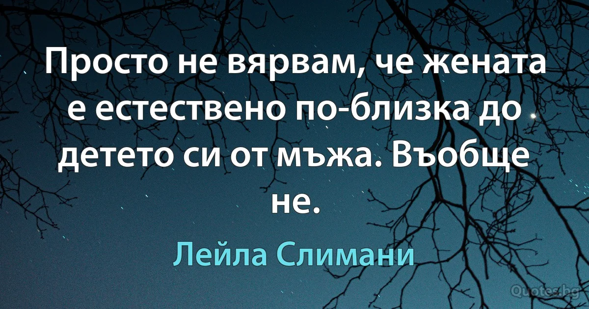 Просто не вярвам, че жената е естествено по-близка до детето си от мъжа. Въобще не. (Лейла Слимани)