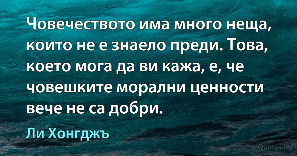 Човечеството има много неща, които не е знаело преди. Това, което мога да ви кажа, е, че човешките морални ценности вече не са добри. (Ли Хонгджъ)