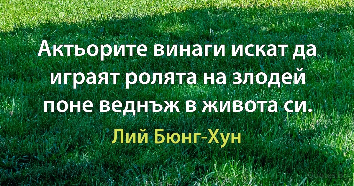 Актьорите винаги искат да играят ролята на злодей поне веднъж в живота си. (Лий Бюнг-Хун)