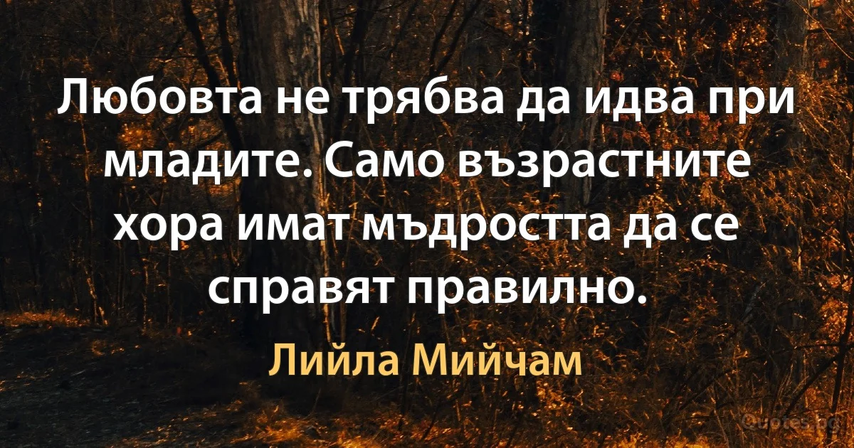 Любовта не трябва да идва при младите. Само възрастните хора имат мъдростта да се справят правилно. (Лийла Мийчам)