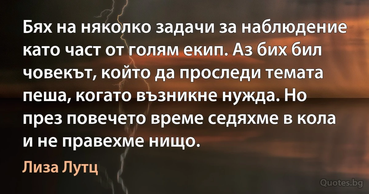 Бях на няколко задачи за наблюдение като част от голям екип. Аз бих бил човекът, който да проследи темата пеша, когато възникне нужда. Но през повечето време седяхме в кола и не правехме нищо. (Лиза Лутц)