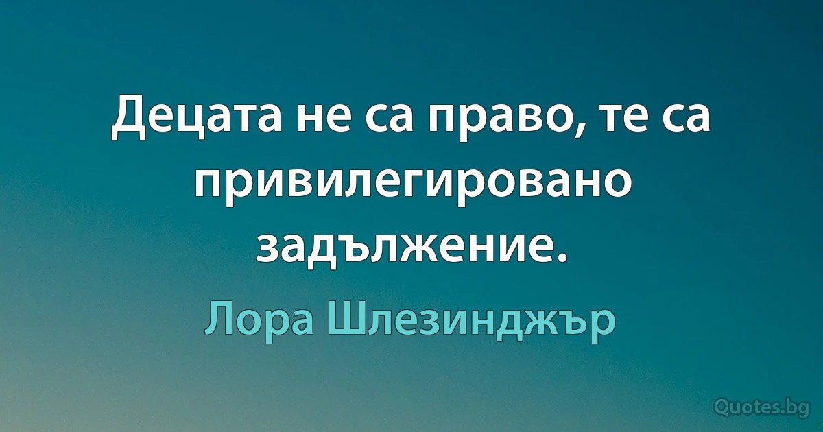 Децата не са право, те са привилегировано задължение. (Лора Шлезинджър)