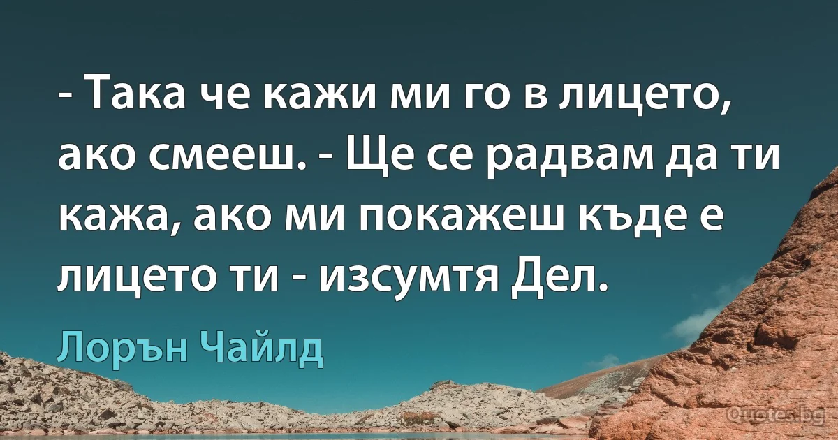 - Така че кажи ми го в лицето, ако смееш. - Ще се радвам да ти кажа, ако ми покажеш къде е лицето ти - изсумтя Дел. (Лорън Чайлд)