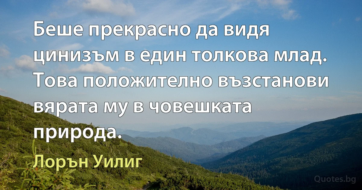 Беше прекрасно да видя цинизъм в един толкова млад. Това положително възстанови вярата му в човешката природа. (Лорън Уилиг)