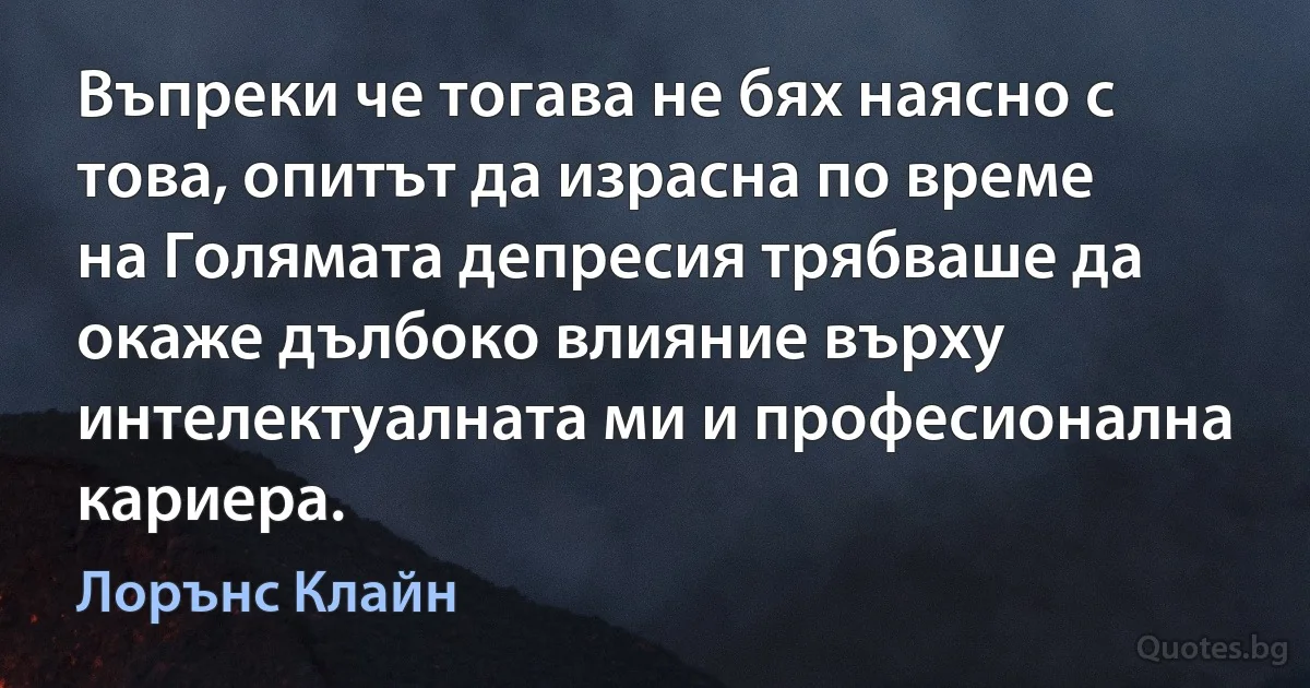 Въпреки че тогава не бях наясно с това, опитът да израсна по време на Голямата депресия трябваше да окаже дълбоко влияние върху интелектуалната ми и професионална кариера. (Лорънс Клайн)