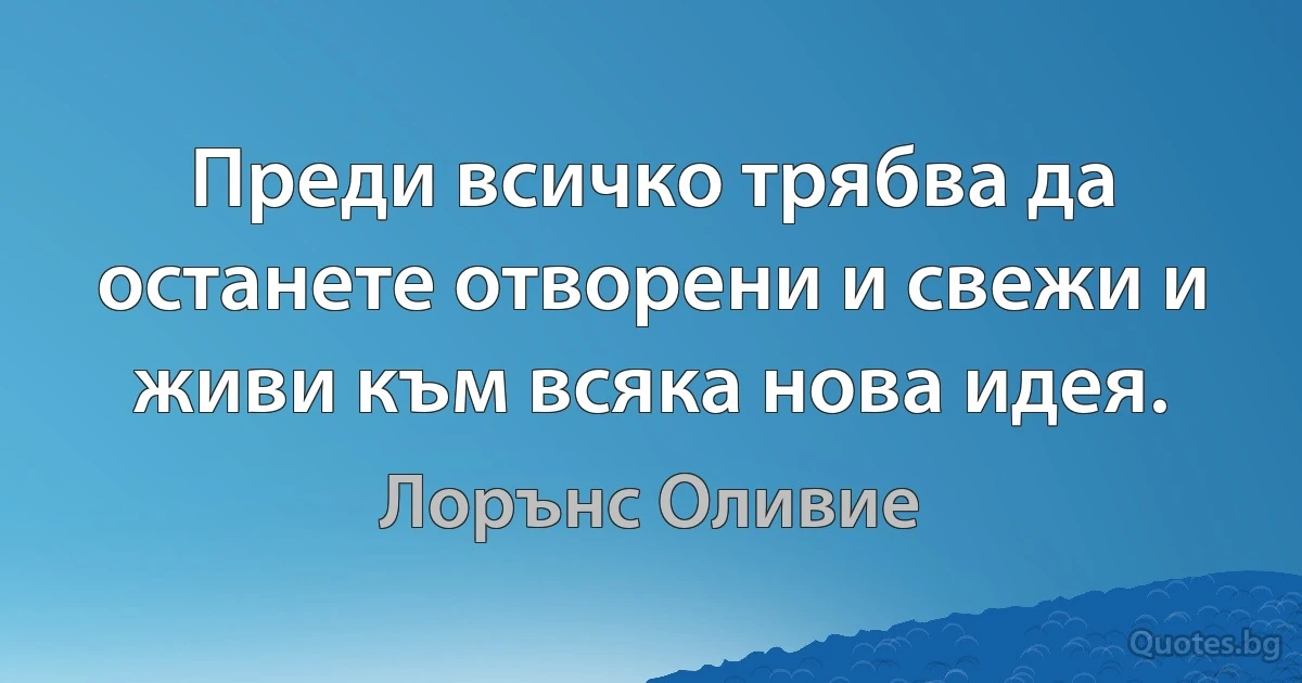 Преди всичко трябва да останете отворени и свежи и живи към всяка нова идея. (Лорънс Оливие)