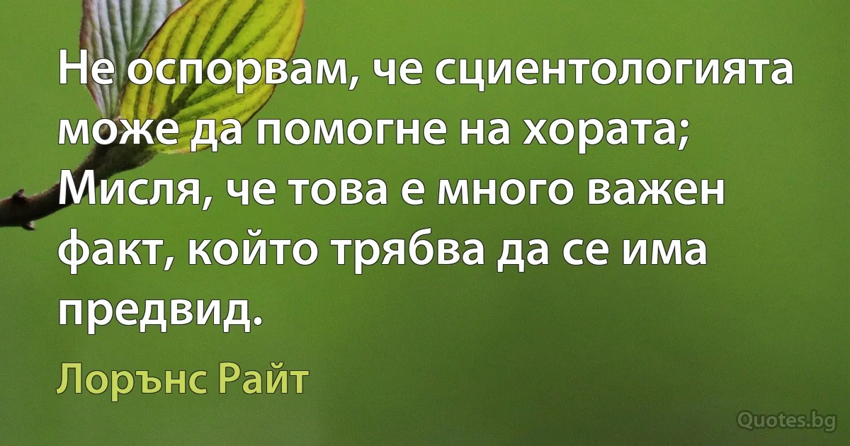 Не оспорвам, че сциентологията може да помогне на хората; Мисля, че това е много важен факт, който трябва да се има предвид. (Лорънс Райт)