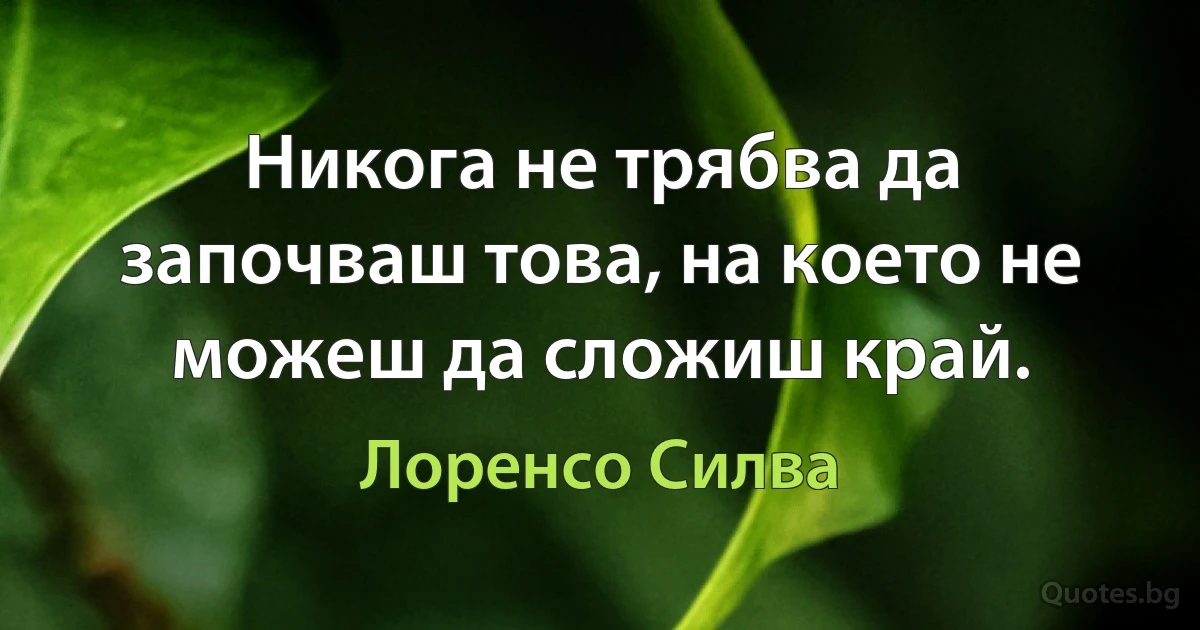 Никога не трябва да започваш това, на което не можеш да сложиш край. (Лоренсо Силва)