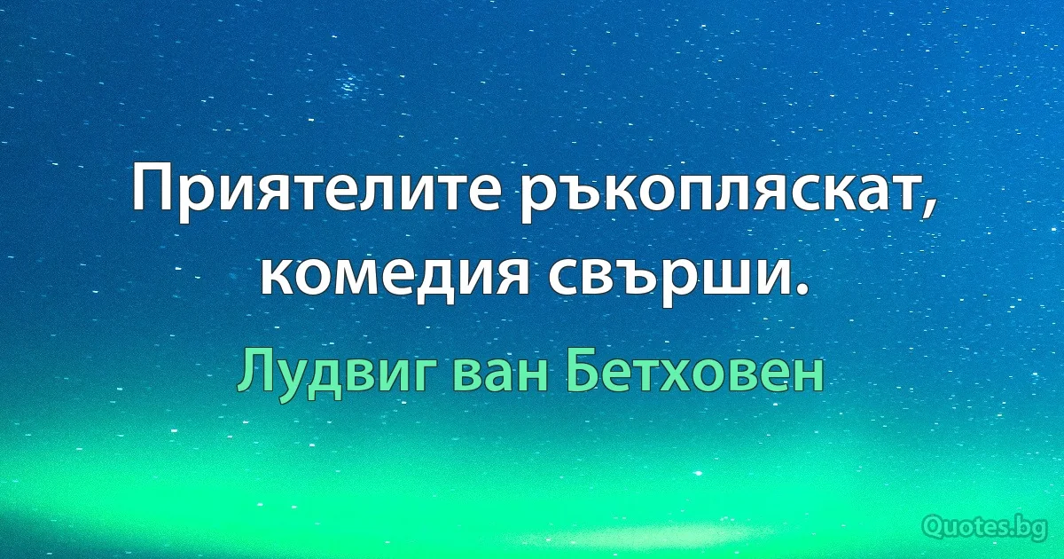 Приятелите ръкопляскат, комедия свърши. (Лудвиг ван Бетховен)