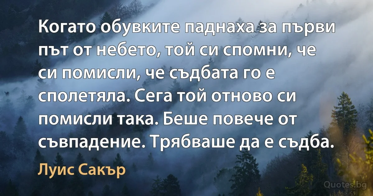 Когато обувките паднаха за първи път от небето, той си спомни, че си помисли, че съдбата го е сполетяла. Сега той отново си помисли така. Беше повече от съвпадение. Трябваше да е съдба. (Луис Сакър)