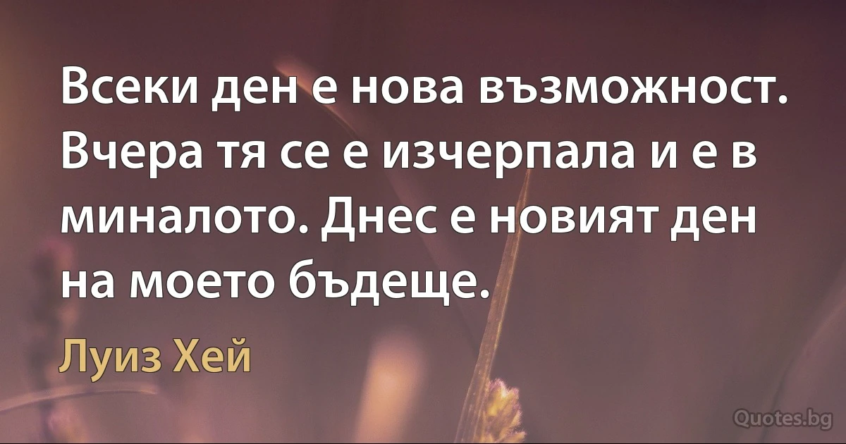 Всеки ден е нова възможност. Вчера тя се е изчерпала и е в миналото. Днес е новият ден на моето бъдеще. (Луиз Хей)