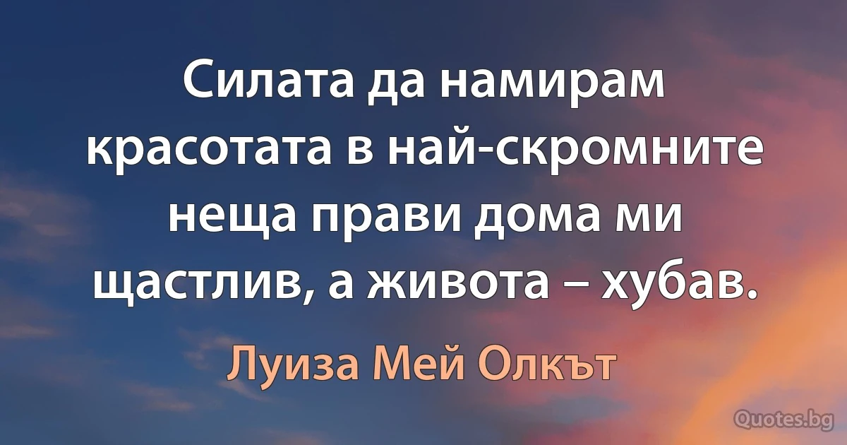 Силата да намирам красотата в най-скромните неща прави дома ми щастлив, а живота – хубав. (Луиза Мей Олкът)