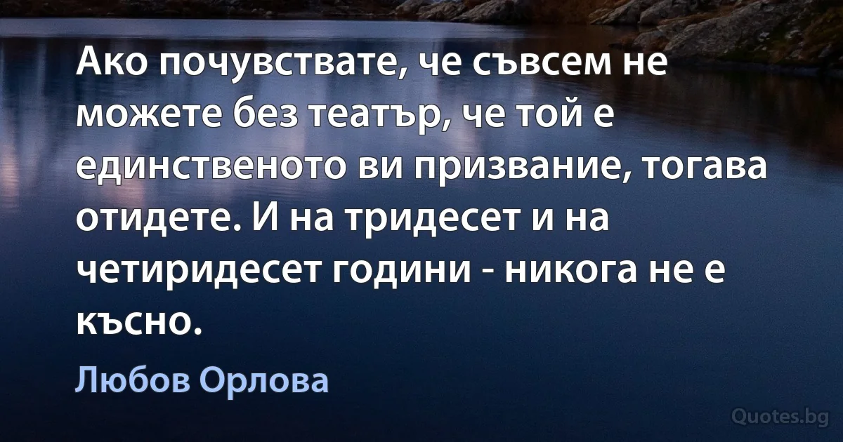 Ако почувствате, че съвсем не можете без театър, че той е единственото ви призвание, тогава отидете. И на тридесет и на четиридесет години - никога не е късно. (Любов Орлова)