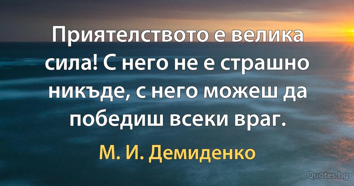 Приятелството е велика сила! С него не е страшно никъде, с него можеш да победиш всеки враг. (М. И. Демиденко)