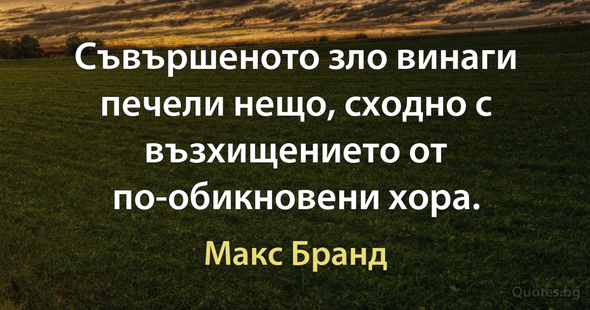 Съвършеното зло винаги печели нещо, сходно с възхищението от по-обикновени хора. (Макс Бранд)