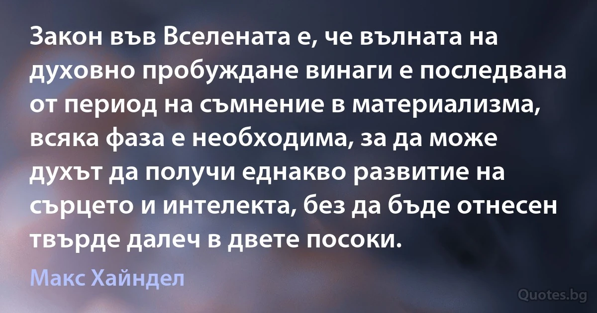 Закон във Вселената е, че вълната на духовно пробуждане винаги е последвана от период на съмнение в материализма, всяка фаза е необходима, за да може духът да получи еднакво развитие на сърцето и интелекта, без да бъде отнесен твърде далеч в двете посоки. (Макс Хайндел)