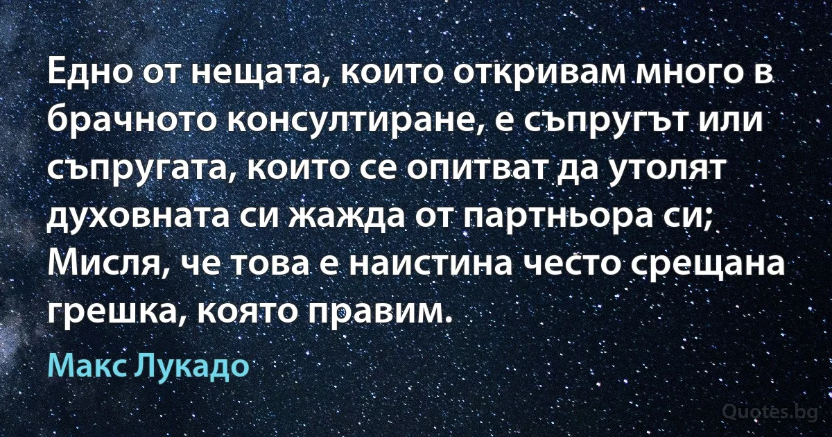 Едно от нещата, които откривам много в брачното консултиране, е съпругът или съпругата, които се опитват да утолят духовната си жажда от партньора си; Мисля, че това е наистина често срещана грешка, която правим. (Макс Лукадо)