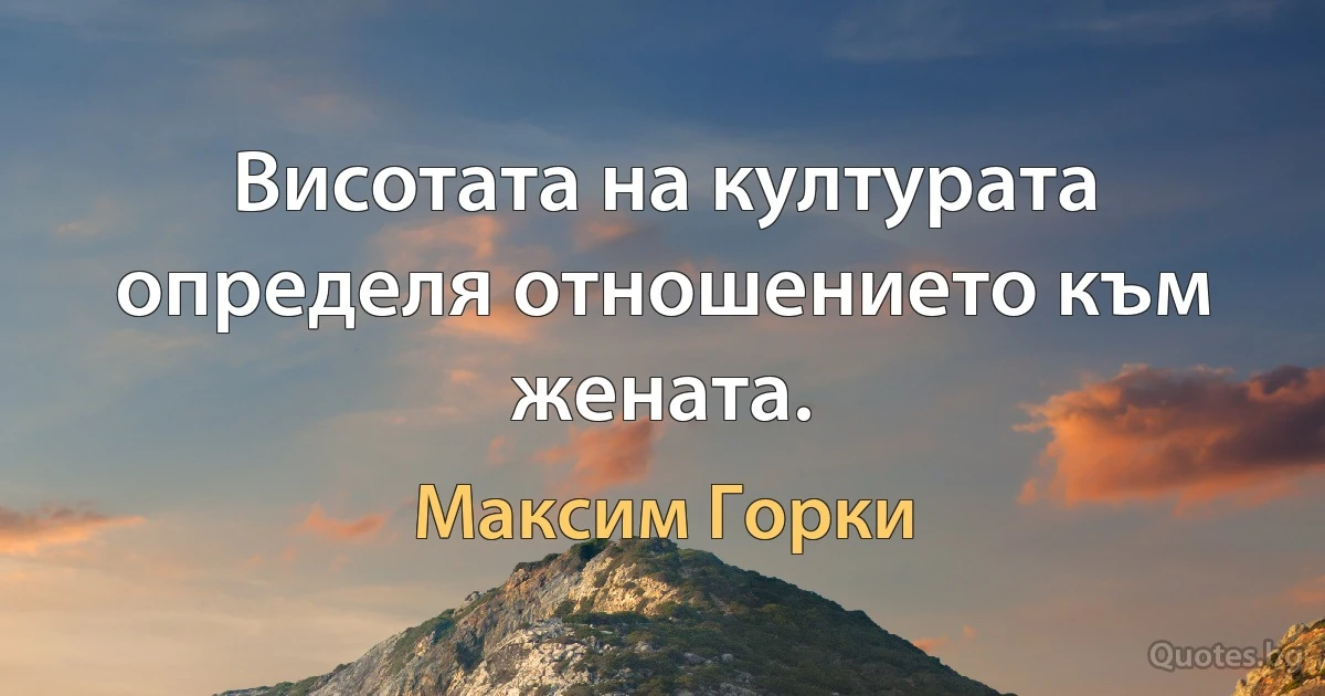 Висотата на културата определя отношението към жената. (Максим Горки)