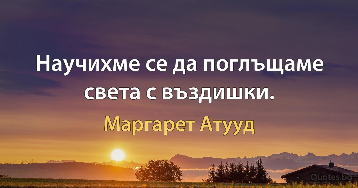 Научихме се да поглъщаме света с въздишки. (Маргарет Атууд)