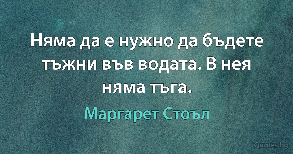 Няма да е нужно да бъдете тъжни във водата. В нея няма тъга. (Маргарет Стоъл)