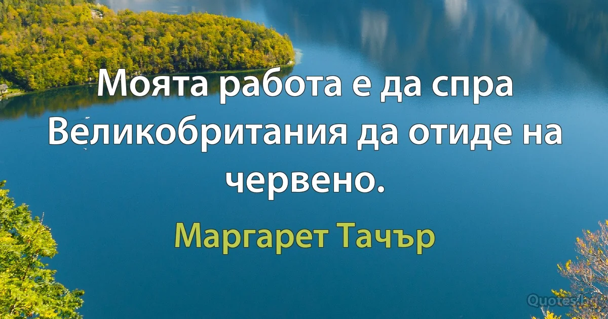 Моята работа е да спра Великобритания да отиде на червено. (Маргарет Тачър)