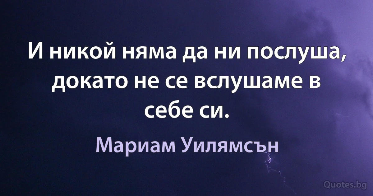 И никой няма да ни послуша, докато не се вслушаме в себе си. (Мариам Уилямсън)