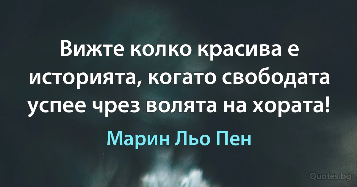 Вижте колко красива е историята, когато свободата успее чрез волята на хората! (Марин Льо Пен)