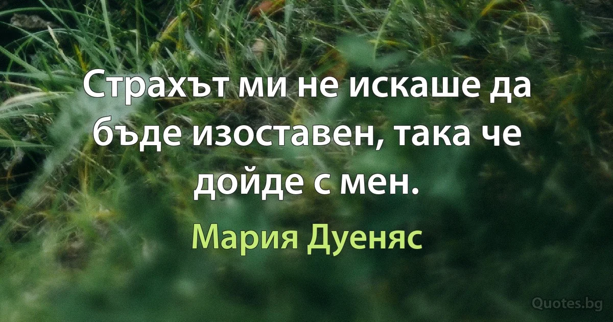 Страхът ми не искаше да бъде изоставен, така че дойде с мен. (Мария Дуеняс)