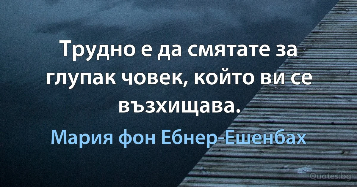 Трудно е да смятате за глупак човек, който ви се възхищава. (Мария фон Ебнер-Ешенбах)