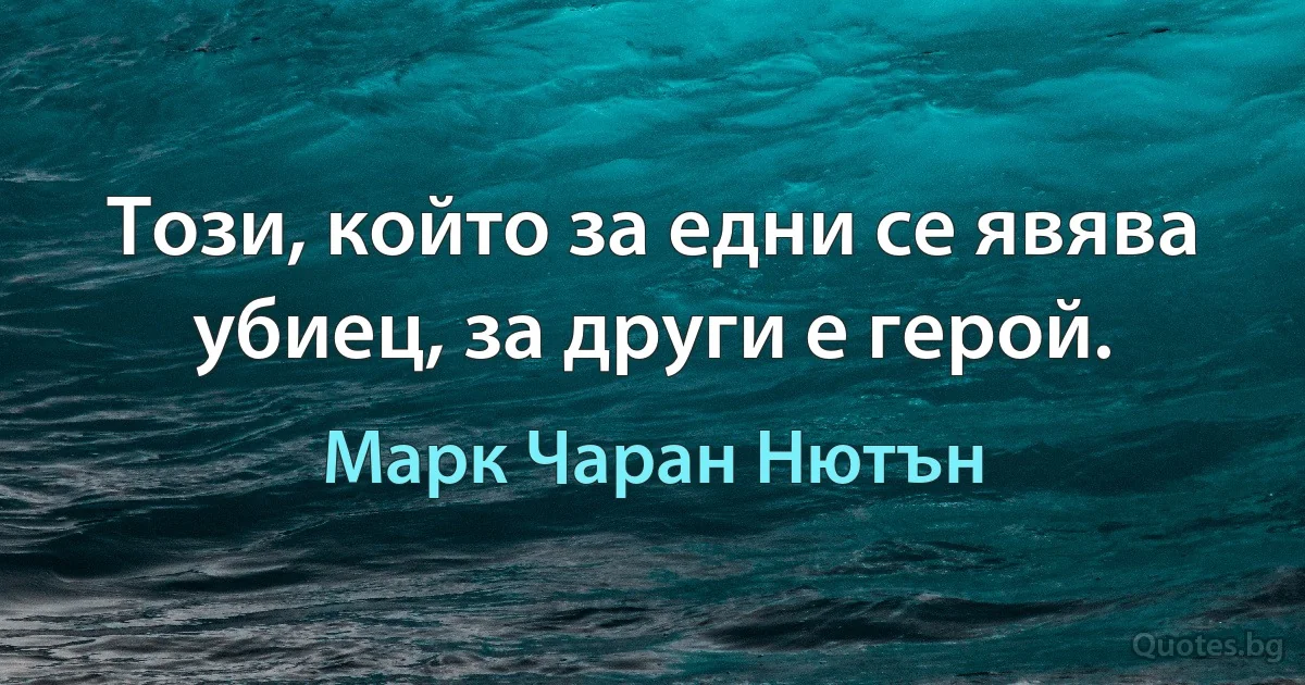 Този, който за едни се явява убиец, за други е герой. (Марк Чаран Нютън)