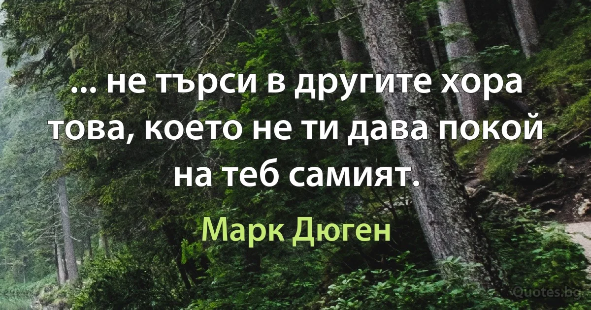 ... не търси в другите хора това, което не ти дава покой на теб самият. (Марк Дюген)