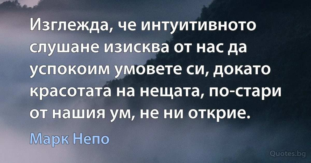 Изглежда, че интуитивното слушане изисква от нас да успокоим умовете си, докато красотата на нещата, по-стари от нашия ум, не ни открие. (Марк Непо)