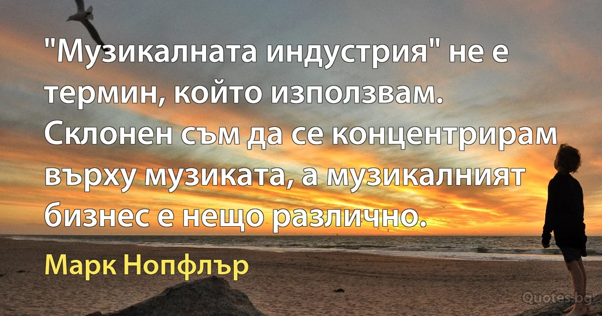 "Музикалната индустрия" не е термин, който използвам. Склонен съм да се концентрирам върху музиката, а музикалният бизнес е нещо различно. (Марк Нопфлър)