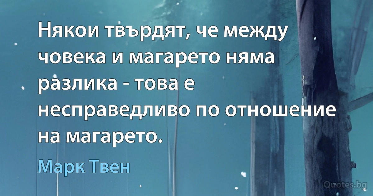 Някои твърдят, че между човека и магарето няма разлика - това е несправедливо по отношение на магарето. (Марк Твен)